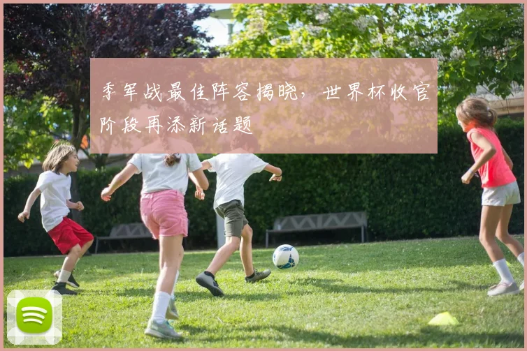 季军战最佳阵容揭晓，世界杯收官阶段再添新话题