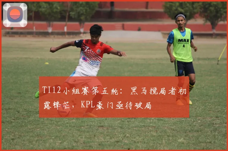 TI12小组赛第五轮：黑马搅局者初露锋芒，KPL豪门亟待破局