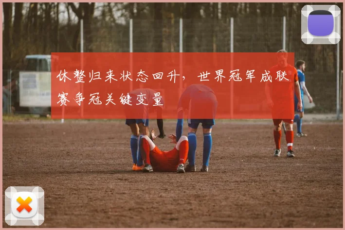 休整归来状态回升，世界冠军成联赛争冠关键变量