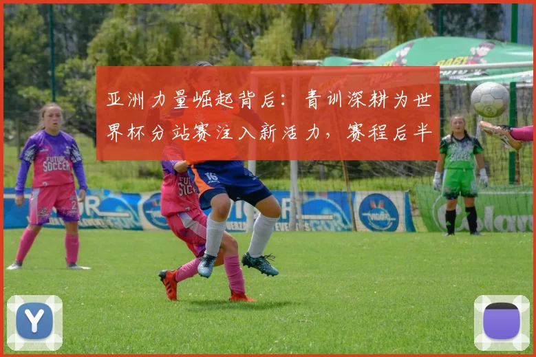 亚洲力量崛起背后：青训深耕为世界杯分站赛注入新活力，赛程后半程考验重重