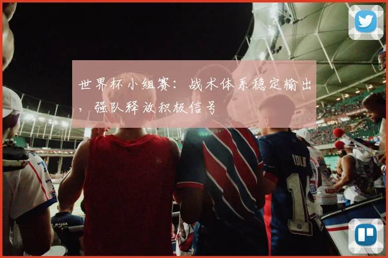 世界杯小组赛：战术体系稳定输出，强队释放积极信号