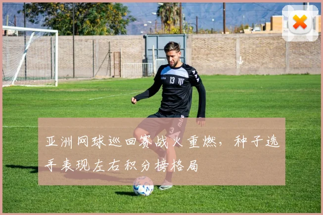 亚洲网球巡回赛战火重燃，种子选手表现左右积分榜格局