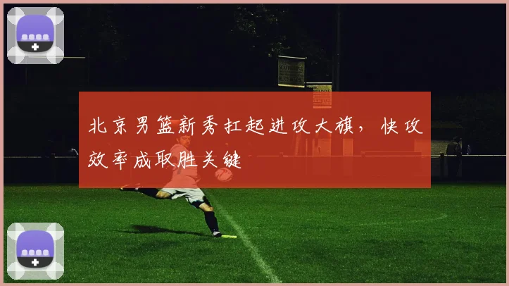 北京男篮新秀扛起进攻大旗，快攻效率成取胜关键