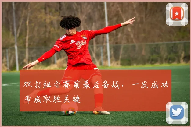 双打组合赛前最后备战，一发成功率成取胜关键