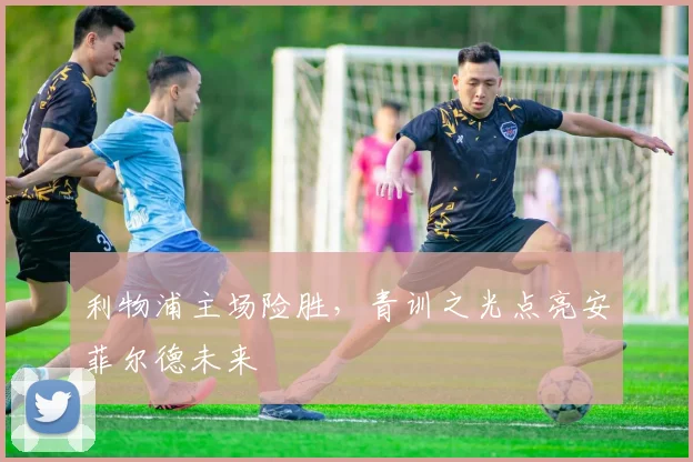 利物浦主场险胜，青训之光点亮安菲尔德未来