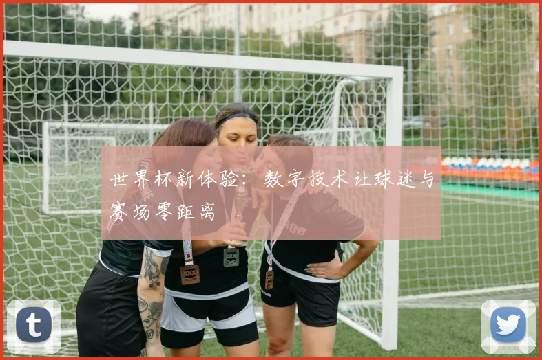 世界杯新体验：数字技术让球迷与赛场零距离