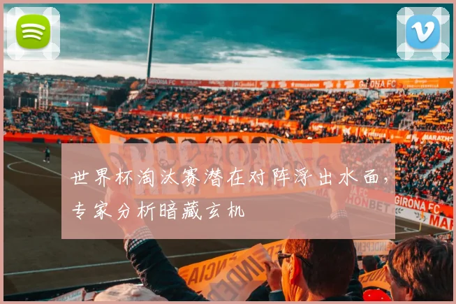 世界杯淘汰赛潜在对阵浮出水面，专家分析暗藏玄机
