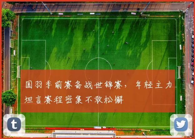国羽季前赛备战世锦赛，年轻主力坦言赛程密集不敢松懈