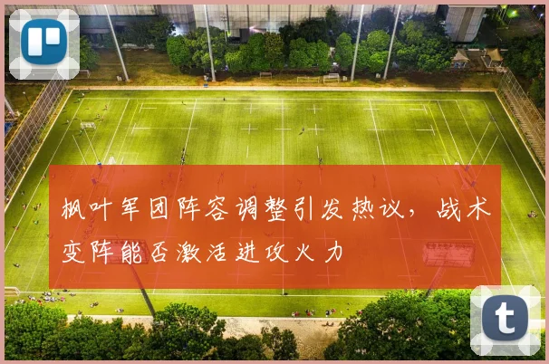 枫叶军团阵容调整引发热议，战术变阵能否激活进攻火力