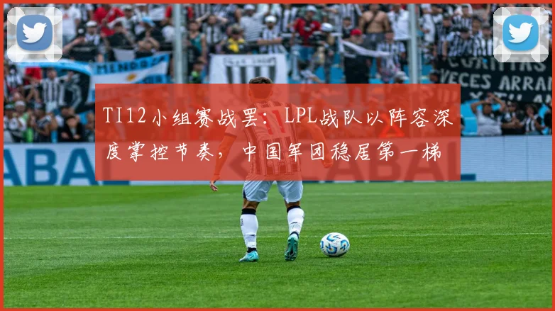 TI12小组赛战罢：LPL战队以阵容深度掌控节奏，中国军团稳居第一梯队