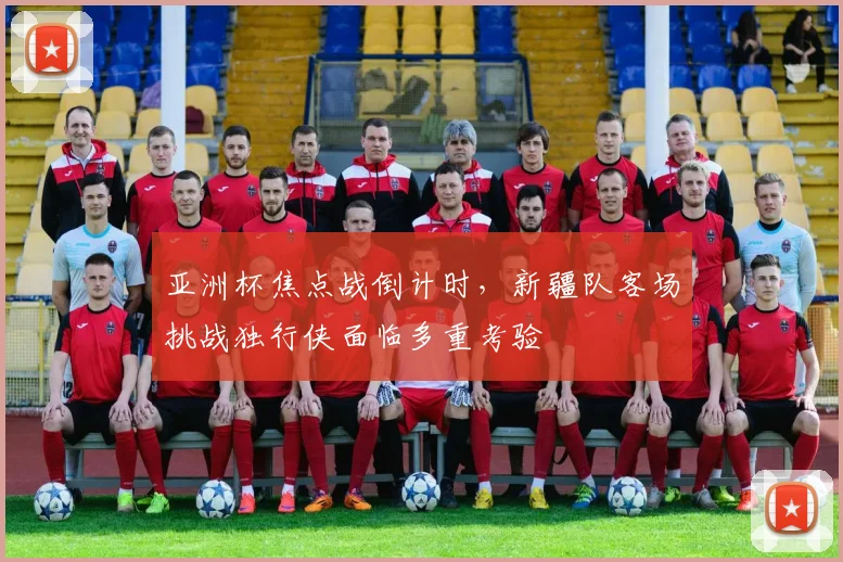 亚洲杯焦点战倒计时，新疆队客场挑战独行侠面临多重考验