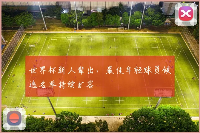 世界杯新人辈出，最佳年轻球员候选名单持续扩容