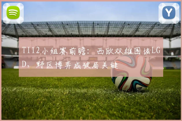 TI12小组赛前瞻：西欧双雄围堵LGD，野区博弈成破局关键