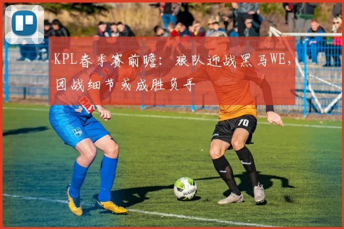 KPL春季赛前瞻：狼队迎战黑马WE，团战细节或成胜负手