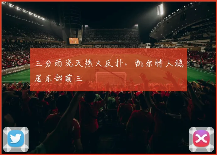 三分雨浇灭热火反扑，凯尔特人稳居东部前三