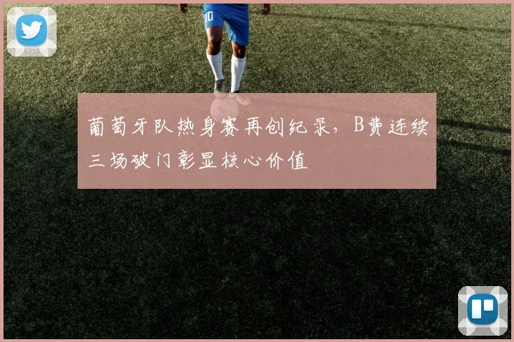 葡萄牙队热身赛再创纪录，B费连续三场破门彰显核心价值