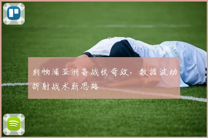 利物浦亚洲备战收奇效，数据波动折射战术新思路