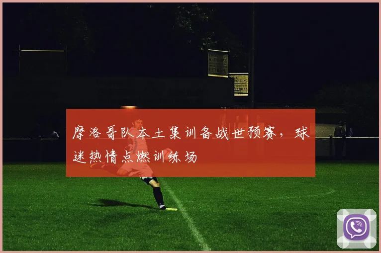 摩洛哥队本土集训备战世预赛，球迷热情点燃训练场