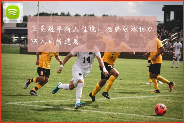 卫冕冠军渐入佳境，老牌劲旅何以陷入训练迷局