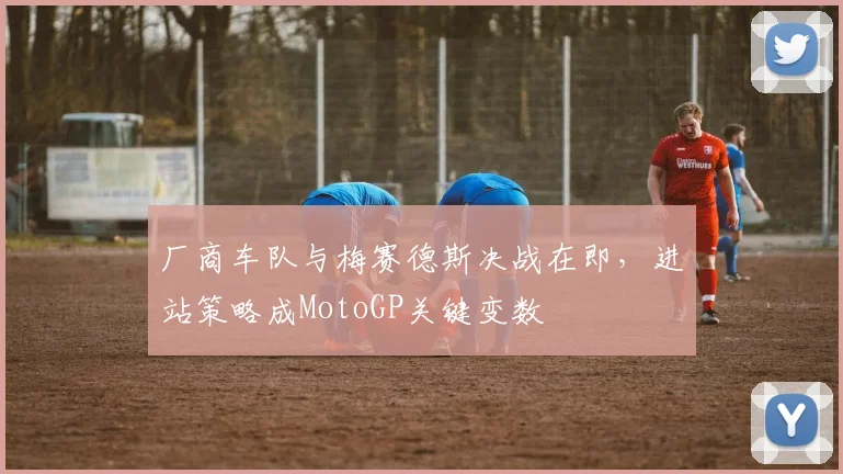 厂商车队与梅赛德斯决战在即，进站策略成MotoGP关键变数