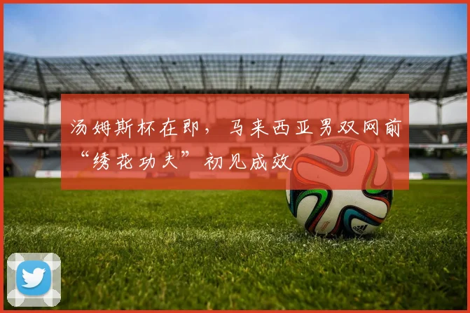 汤姆斯杯在即，马来西亚男双网前“绣花功夫”初见成效