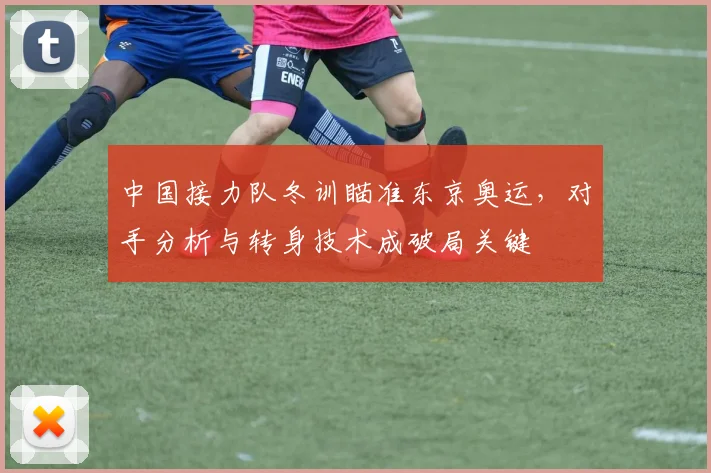 中国接力队冬训瞄准东京奥运，对手分析与转身技术成破局关键