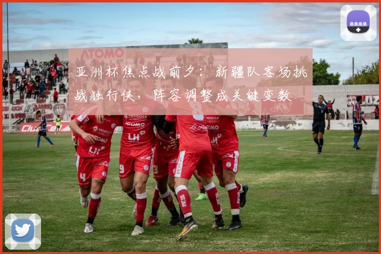 亚洲杯焦点战前夕：新疆队客场挑战独行侠，阵容调整成关键变数