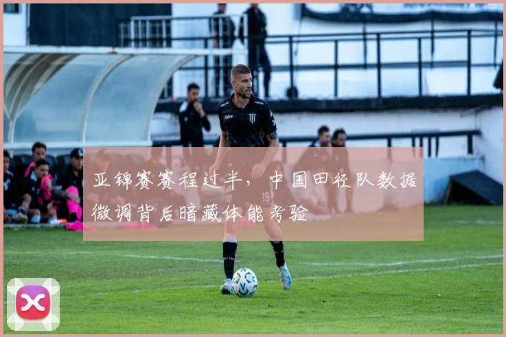 亚锦赛赛程过半，中国田径队数据微调背后暗藏体能考验