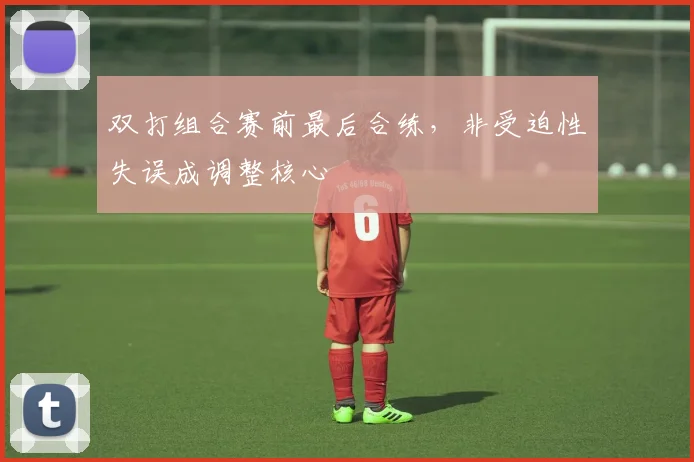 双打组合赛前最后合练，非受迫性失误成调整核心