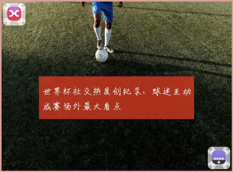 世界杯社交热度创纪录，球迷互动成赛场外最大看点