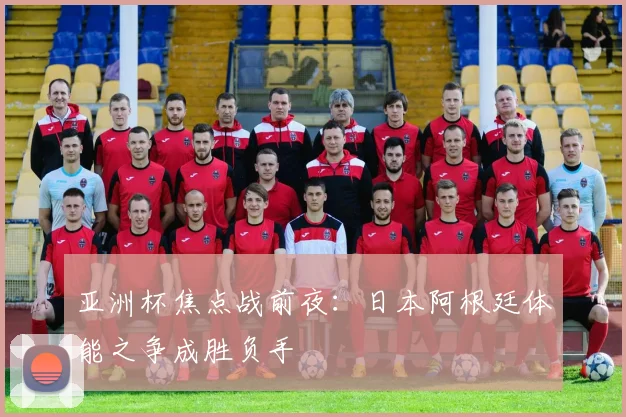 亚洲杯焦点战前夜：日本阿根廷体能之争成胜负手