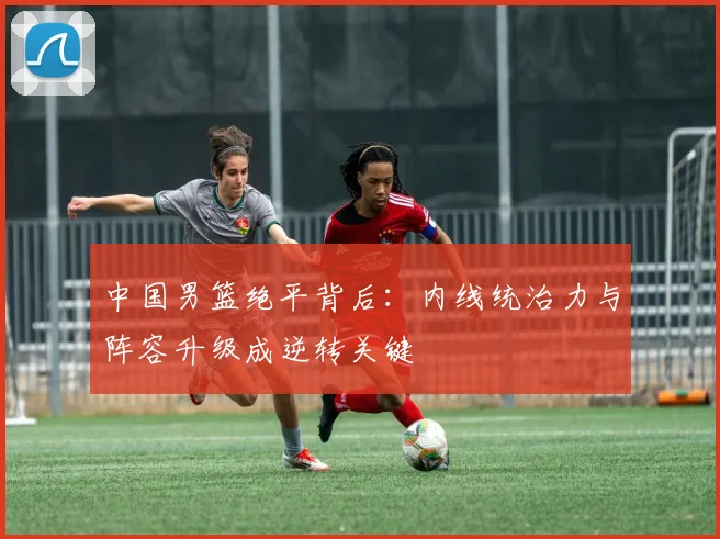 中国男篮绝平背后：内线统治力与阵容升级成逆转关键