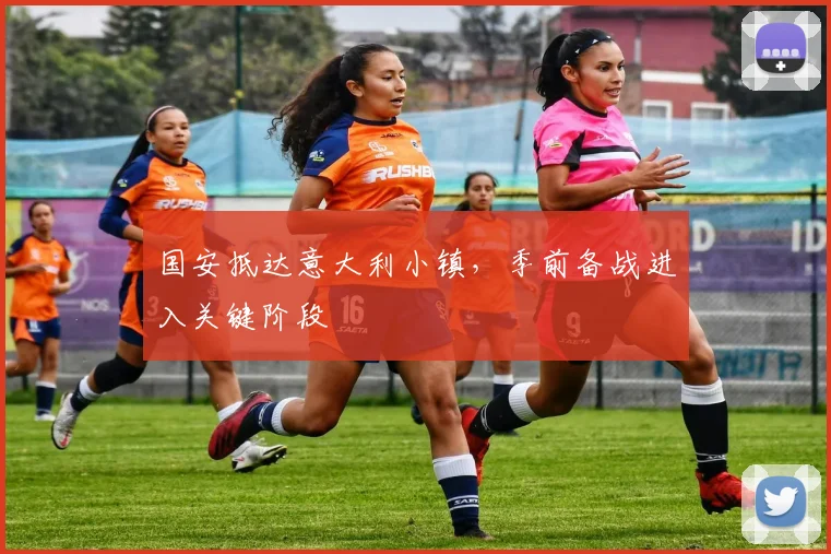 国安抵达意大利小镇，季前备战进入关键阶段