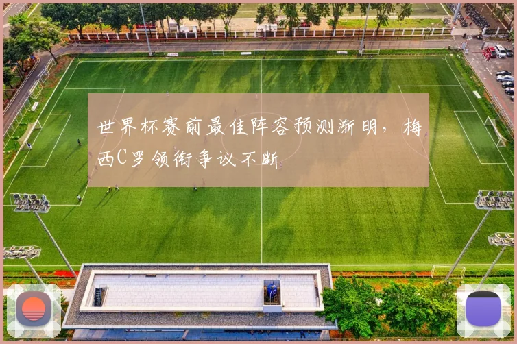 世界杯赛前最佳阵容预测渐明，梅西C罗领衔争议不断