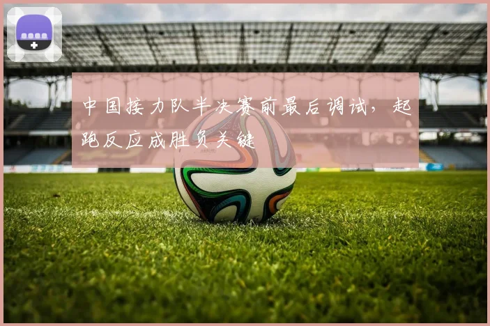 中国接力队半决赛前最后调试，起跑反应成胜负关键