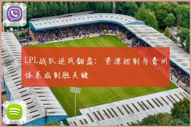 LPL战队逆风翻盘：资源控制与青训体系成制胜关键