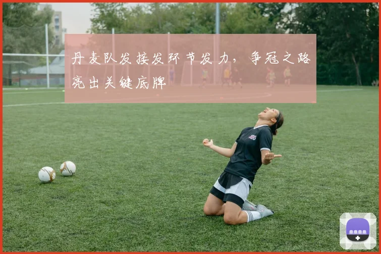 丹麦队发接发环节发力，争冠之路亮出关键底牌