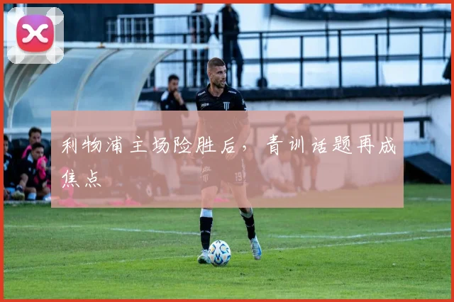 利物浦主场险胜后，青训话题再成焦点