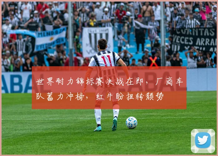 世界耐力锦标赛决战在即，厂商车队蓄力冲榜，红牛盼扭转颓势