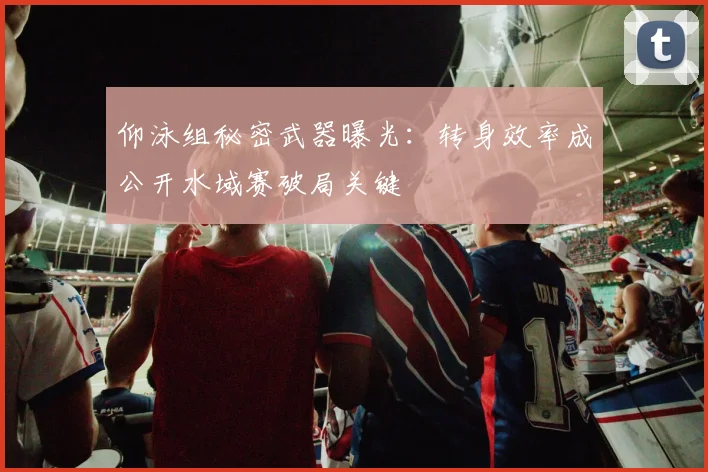 仰泳组秘密武器曝光：转身效率成公开水域赛破局关键