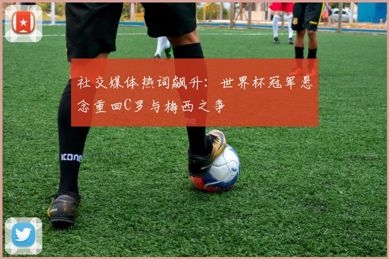 社交媒体热词飙升：世界杯冠军悬念重回C罗与梅西之争
