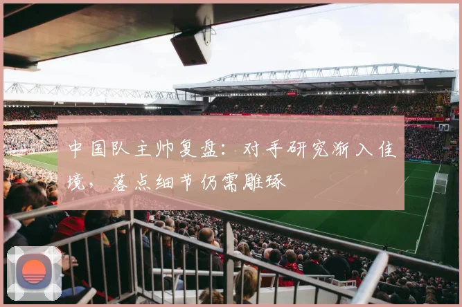 中国队主帅复盘：对手研究渐入佳境，落点细节仍需雕琢