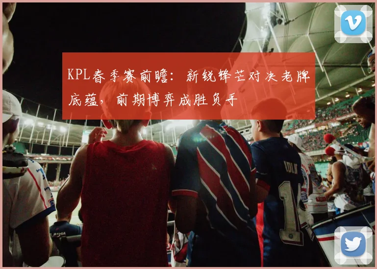KPL春季赛前瞻：新锐锋芒对决老牌底蕴，前期博弈成胜负手